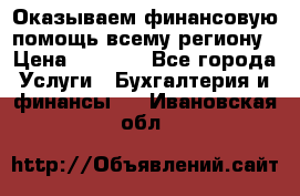 Оказываем финансовую помощь всему региону › Цена ­ 1 111 - Все города Услуги » Бухгалтерия и финансы   . Ивановская обл.